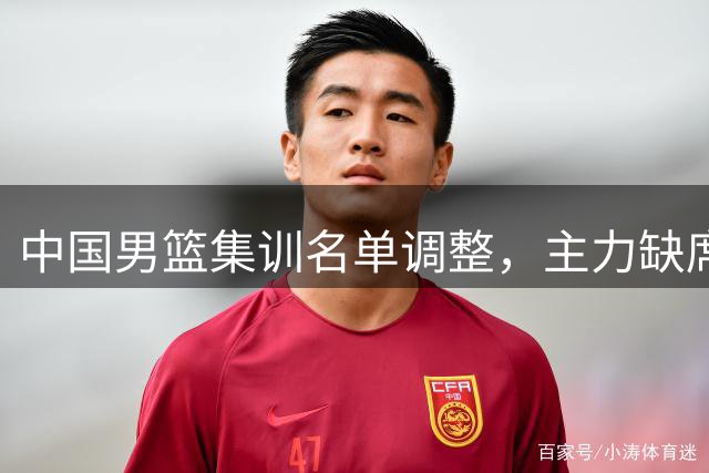中国男篮集训名单调整，主力缺席引关注