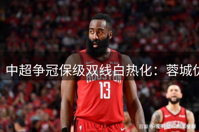 中超争冠保级双线白热化：蓉城优势缩水 铜梁龙滑落第七