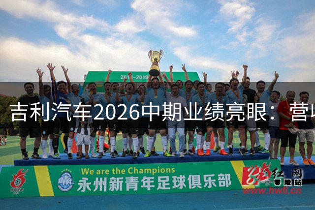 吉利汽车2026中期业绩亮眼：营收创新高 净利润飙升近五成