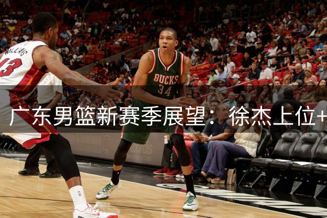 广东男篮新赛季展望：徐杰上位+双星复苏成争冠关键