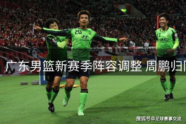 广东男篮新赛季阵容调整 周鹏归队掀起训练热潮