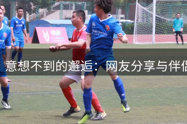 意想不到的邂逅：网友分享与伴侣的奇妙相遇经历