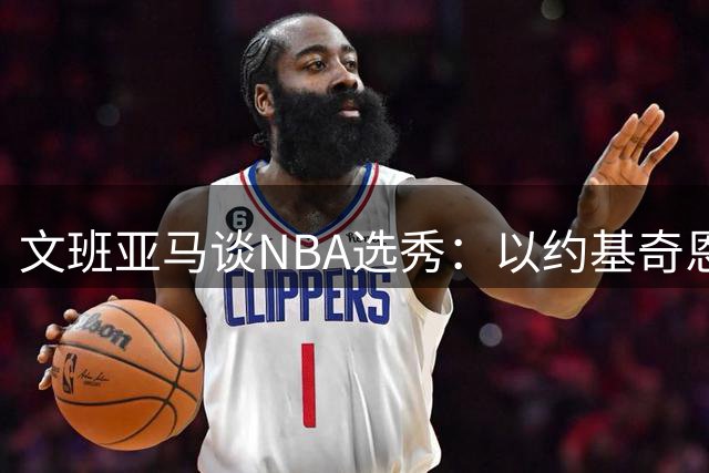 文班亚马谈NBA选秀：以约基奇恩比德为标杆 成长之路需耐心