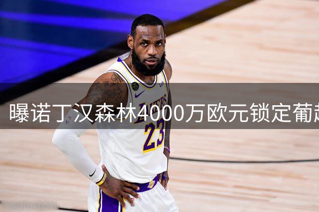 曝诺丁汉森林4000万欧元锁定葡超铁闸 22岁妖卫或成后防新核
