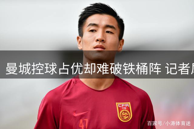 曼城控球占优却难破铁桶阵 记者犀利点评战术困局