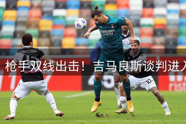 枪手双线出击！吉马良斯谈判进入关键阶段 阿尔特塔密谈维尼修斯