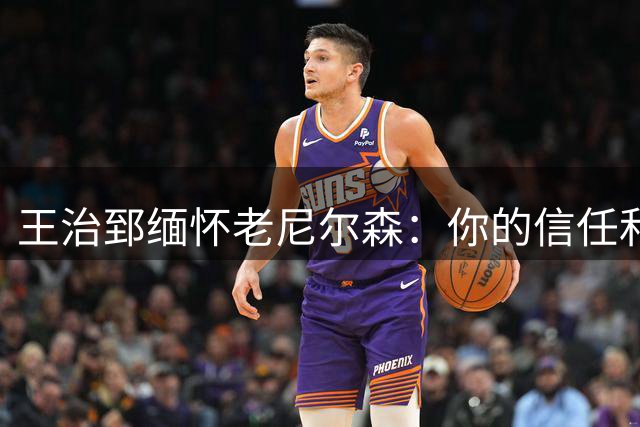 王治郅缅怀老尼尔森：你的信任和支持，为中国球员打开了NBA的大门