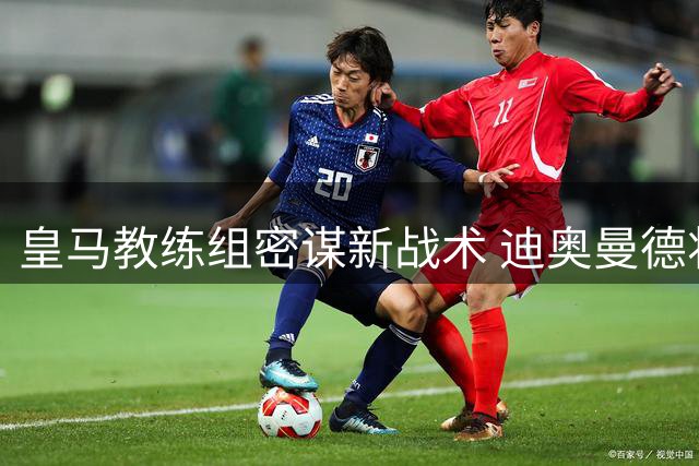 皇马教练组密谋新战术 迪奥曼德将成左右翼双能飞翼