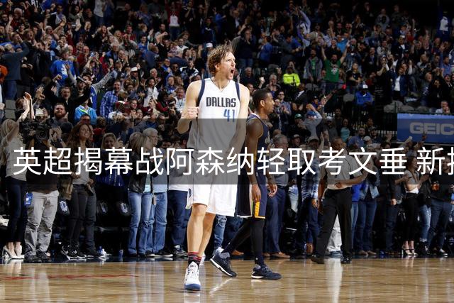 英超揭幕战阿森纳轻取考文垂 新援表现抢眼
