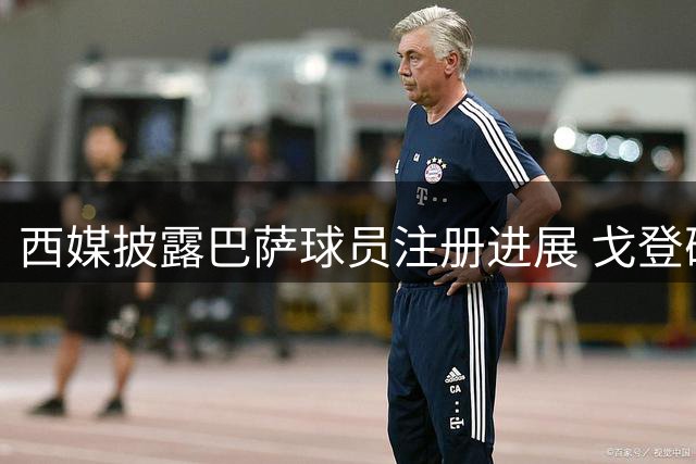 西媒披露巴萨球员注册进展 戈登确认可出战首轮