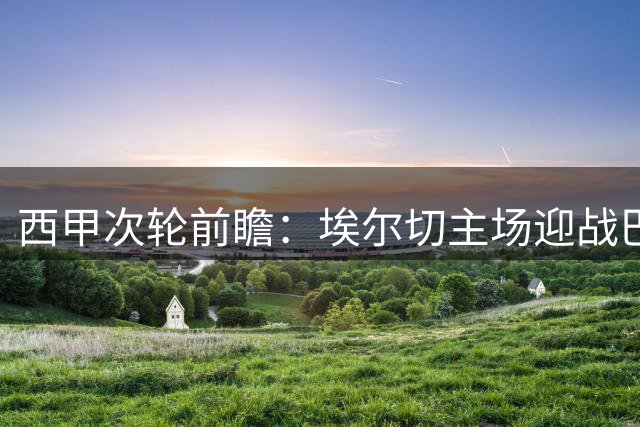 西甲次轮前瞻：埃尔切主场迎战巴萨 历史战绩与战术博弈
