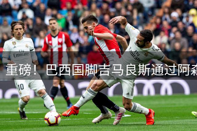 重磅！巴西国脚吉马良斯通过阿森纳体检 7500万镑转会进入倒计时
