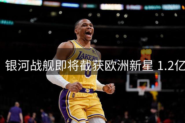 银河战舰即将截获欧洲新星 1.2亿欧元天价协议即将落地