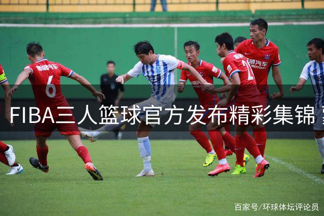 FIBA三人篮球官方发布精彩集锦 蒙古队绝杀韩国瞬间